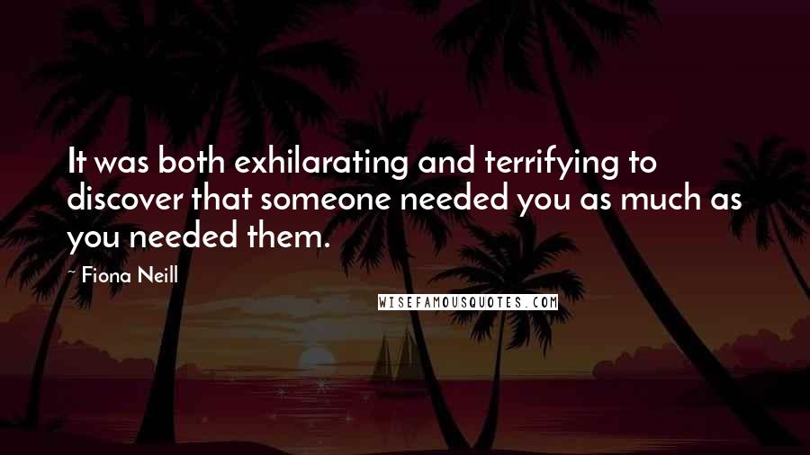 Fiona Neill Quotes: It was both exhilarating and terrifying to discover that someone needed you as much as you needed them.