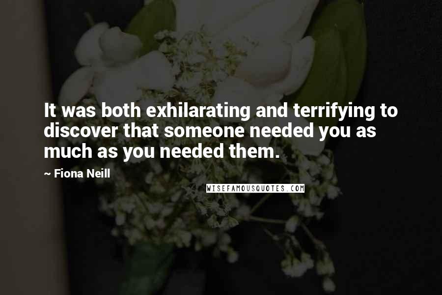 Fiona Neill Quotes: It was both exhilarating and terrifying to discover that someone needed you as much as you needed them.