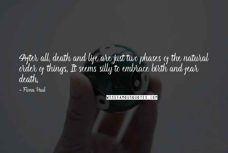 Fiona Paul Quotes: After all, death and life are just two phases of the natural order of things. It seems silly to embrace birth and fear death.