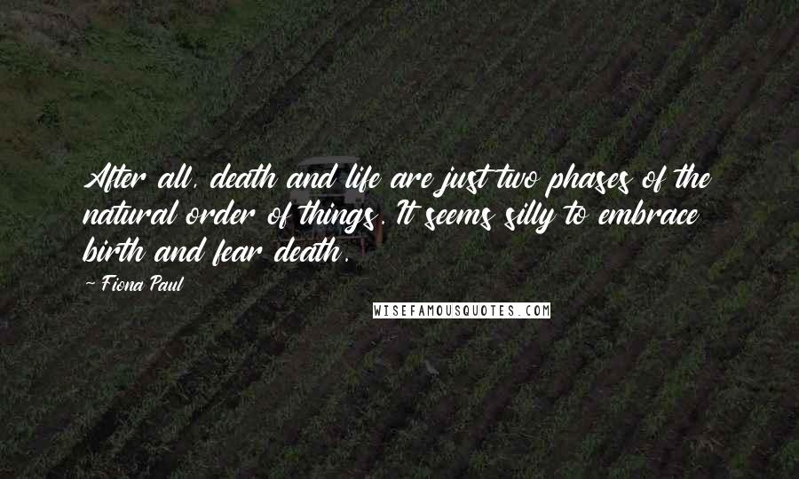 Fiona Paul Quotes: After all, death and life are just two phases of the natural order of things. It seems silly to embrace birth and fear death.