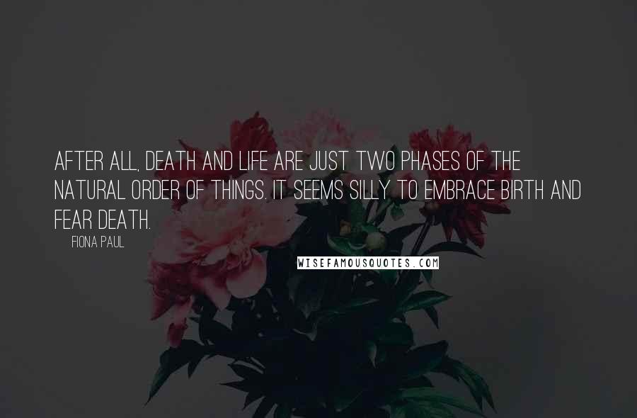 Fiona Paul Quotes: After all, death and life are just two phases of the natural order of things. It seems silly to embrace birth and fear death.