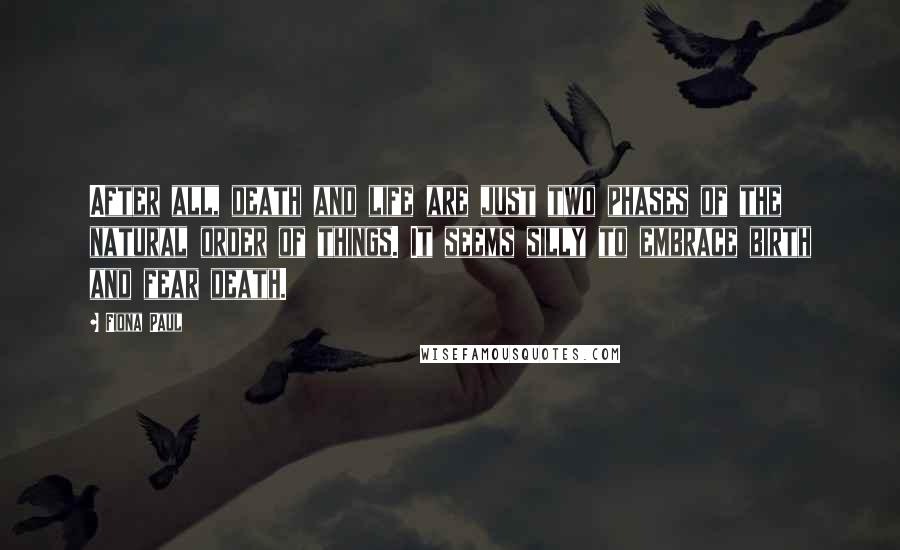 Fiona Paul Quotes: After all, death and life are just two phases of the natural order of things. It seems silly to embrace birth and fear death.