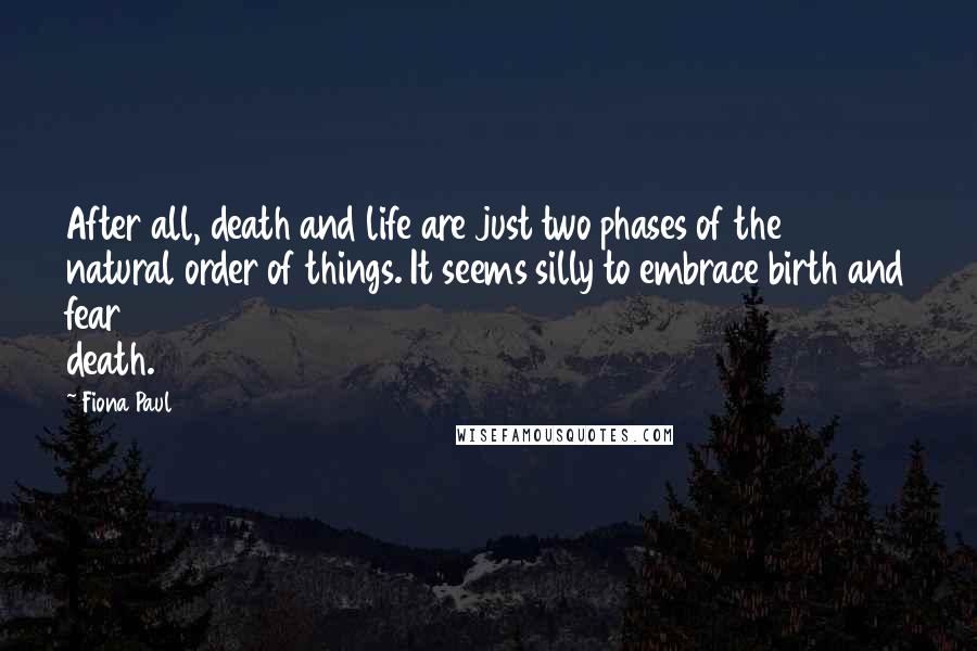 Fiona Paul Quotes: After all, death and life are just two phases of the natural order of things. It seems silly to embrace birth and fear death.