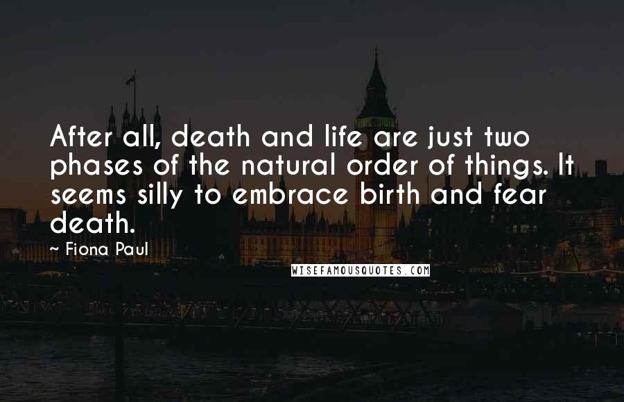 Fiona Paul Quotes: After all, death and life are just two phases of the natural order of things. It seems silly to embrace birth and fear death.