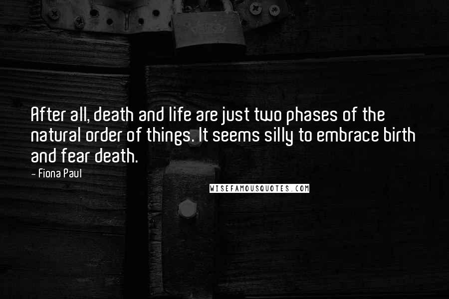 Fiona Paul Quotes: After all, death and life are just two phases of the natural order of things. It seems silly to embrace birth and fear death.