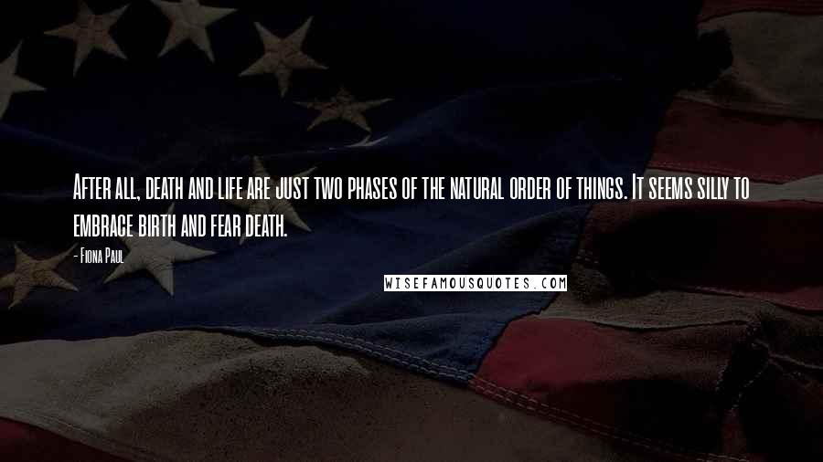 Fiona Paul Quotes: After all, death and life are just two phases of the natural order of things. It seems silly to embrace birth and fear death.