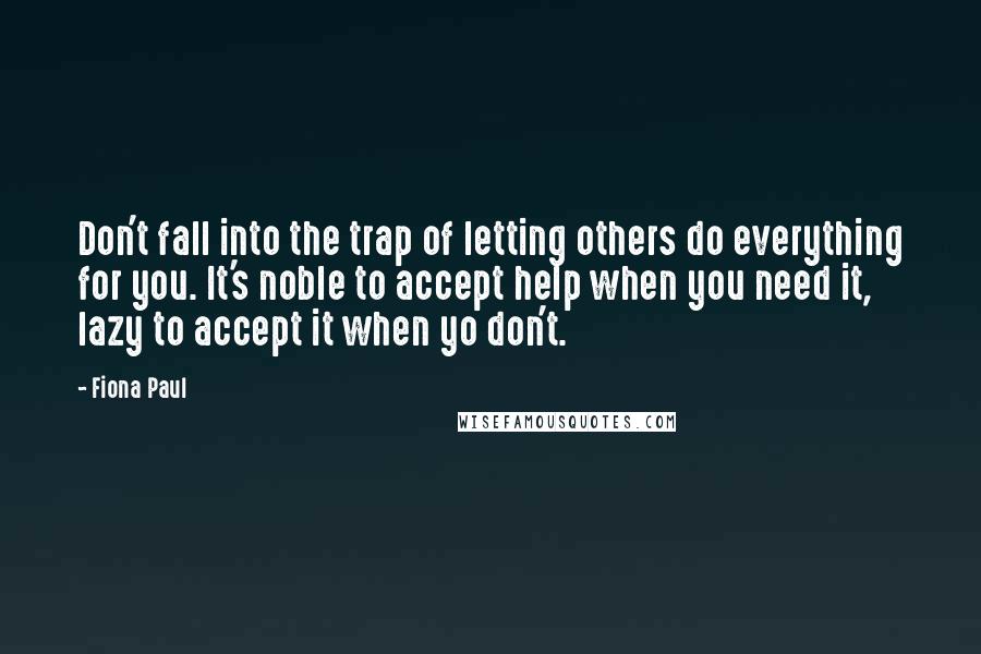 Fiona Paul Quotes: Don't fall into the trap of letting others do everything for you. It's noble to accept help when you need it, lazy to accept it when yo don't.
