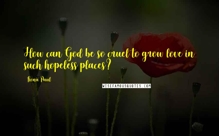 Fiona Paul Quotes: How can God be so cruel to grow love in such hopeless places?