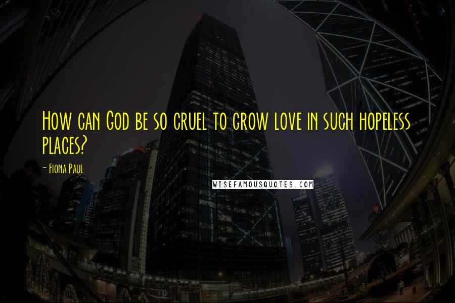 Fiona Paul Quotes: How can God be so cruel to grow love in such hopeless places?