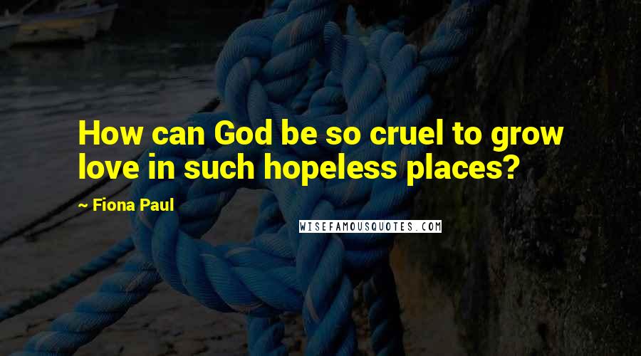 Fiona Paul Quotes: How can God be so cruel to grow love in such hopeless places?