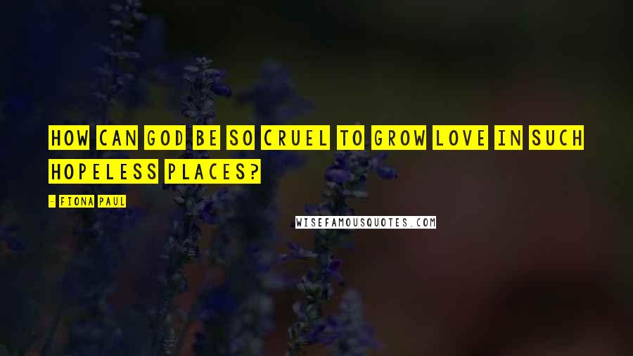 Fiona Paul Quotes: How can God be so cruel to grow love in such hopeless places?