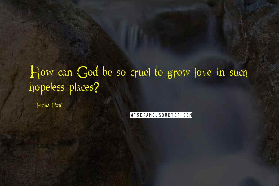 Fiona Paul Quotes: How can God be so cruel to grow love in such hopeless places?