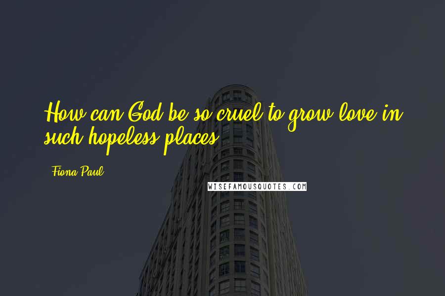 Fiona Paul Quotes: How can God be so cruel to grow love in such hopeless places?