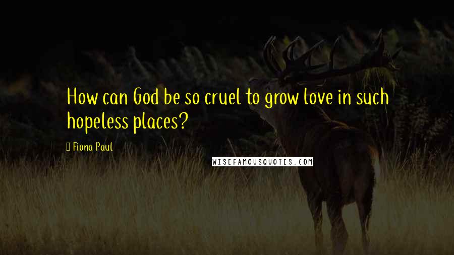 Fiona Paul Quotes: How can God be so cruel to grow love in such hopeless places?