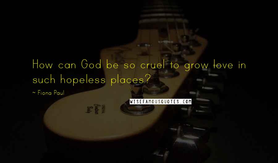 Fiona Paul Quotes: How can God be so cruel to grow love in such hopeless places?