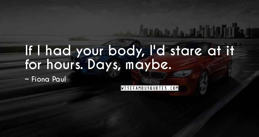 Fiona Paul Quotes: If I had your body, I'd stare at it for hours. Days, maybe.