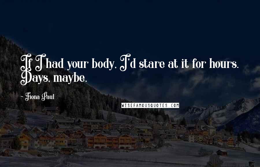 Fiona Paul Quotes: If I had your body, I'd stare at it for hours. Days, maybe.