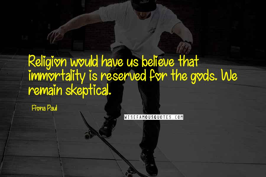 Fiona Paul Quotes: Religion would have us believe that immortality is reserved for the gods. We remain skeptical.