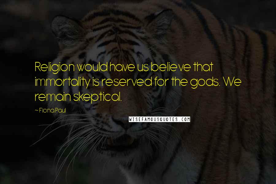 Fiona Paul Quotes: Religion would have us believe that immortality is reserved for the gods. We remain skeptical.