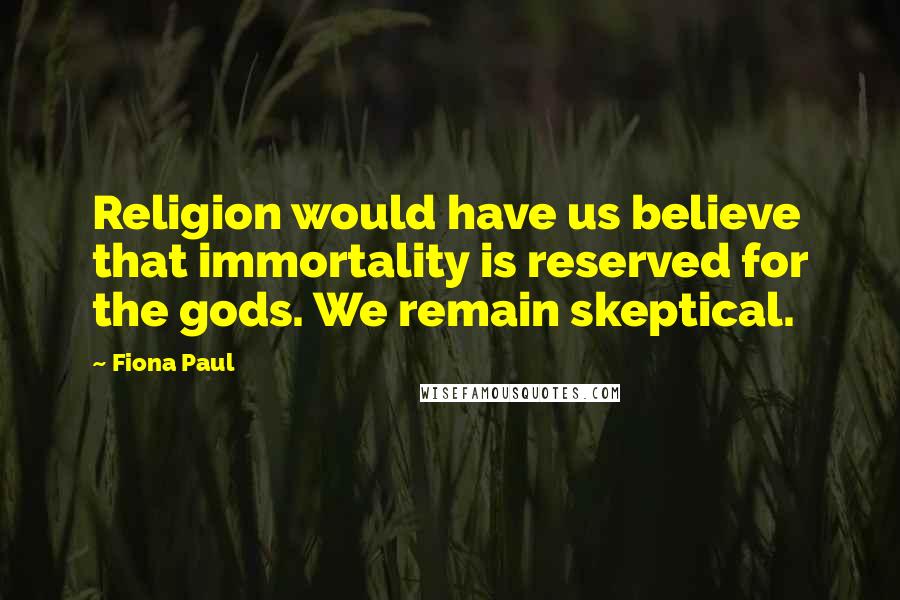 Fiona Paul Quotes: Religion would have us believe that immortality is reserved for the gods. We remain skeptical.