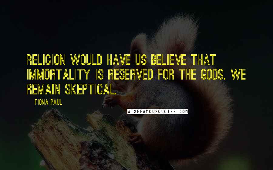 Fiona Paul Quotes: Religion would have us believe that immortality is reserved for the gods. We remain skeptical.