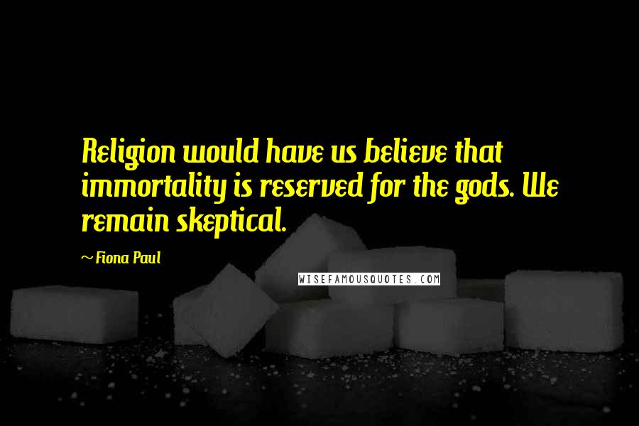 Fiona Paul Quotes: Religion would have us believe that immortality is reserved for the gods. We remain skeptical.