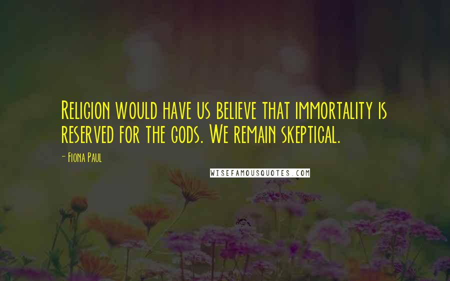 Fiona Paul Quotes: Religion would have us believe that immortality is reserved for the gods. We remain skeptical.