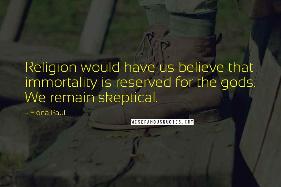 Fiona Paul Quotes: Religion would have us believe that immortality is reserved for the gods. We remain skeptical.