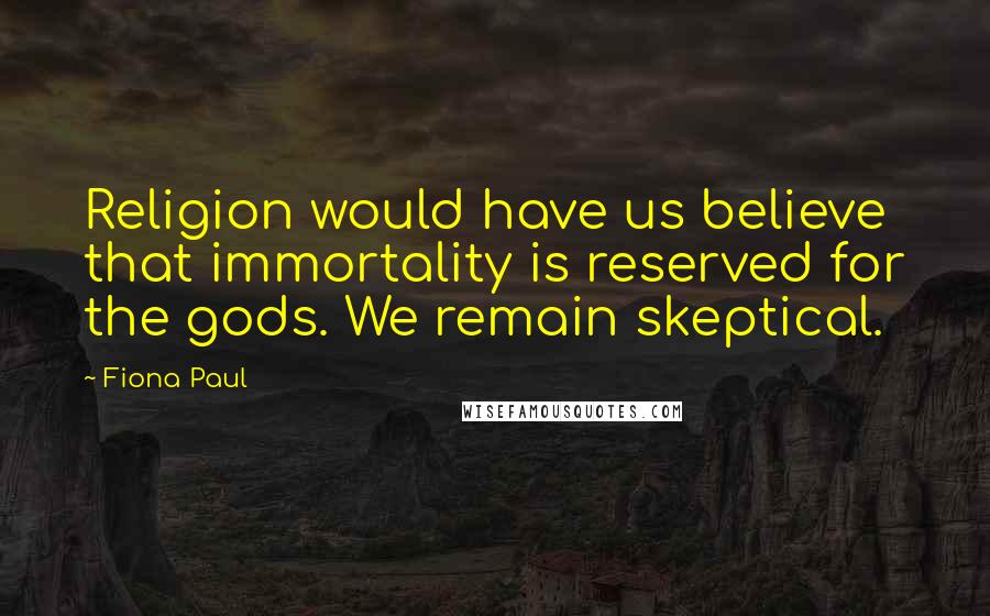 Fiona Paul Quotes: Religion would have us believe that immortality is reserved for the gods. We remain skeptical.