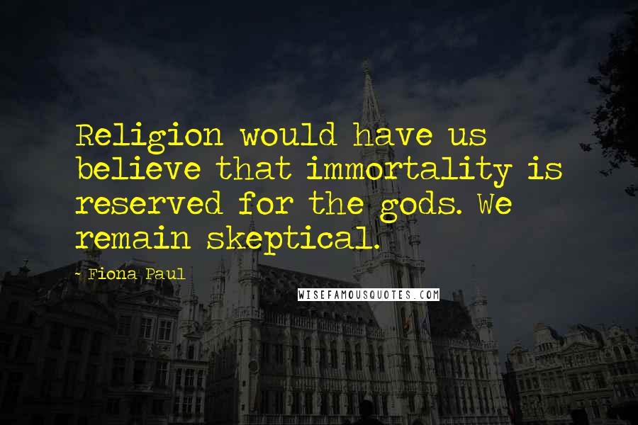 Fiona Paul Quotes: Religion would have us believe that immortality is reserved for the gods. We remain skeptical.
