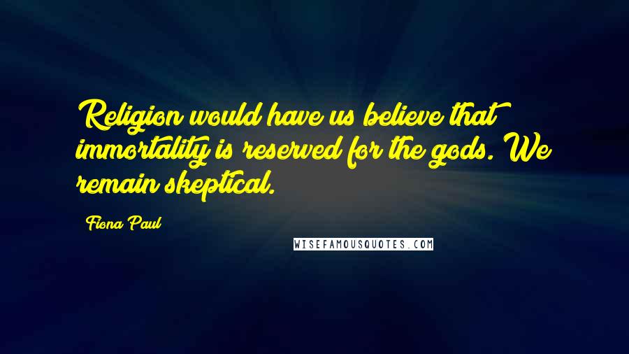 Fiona Paul Quotes: Religion would have us believe that immortality is reserved for the gods. We remain skeptical.