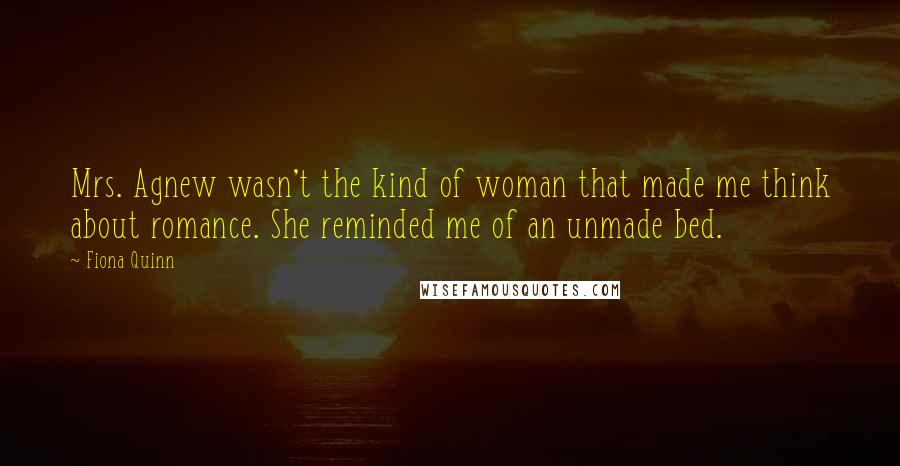 Fiona Quinn Quotes: Mrs. Agnew wasn't the kind of woman that made me think about romance. She reminded me of an unmade bed.