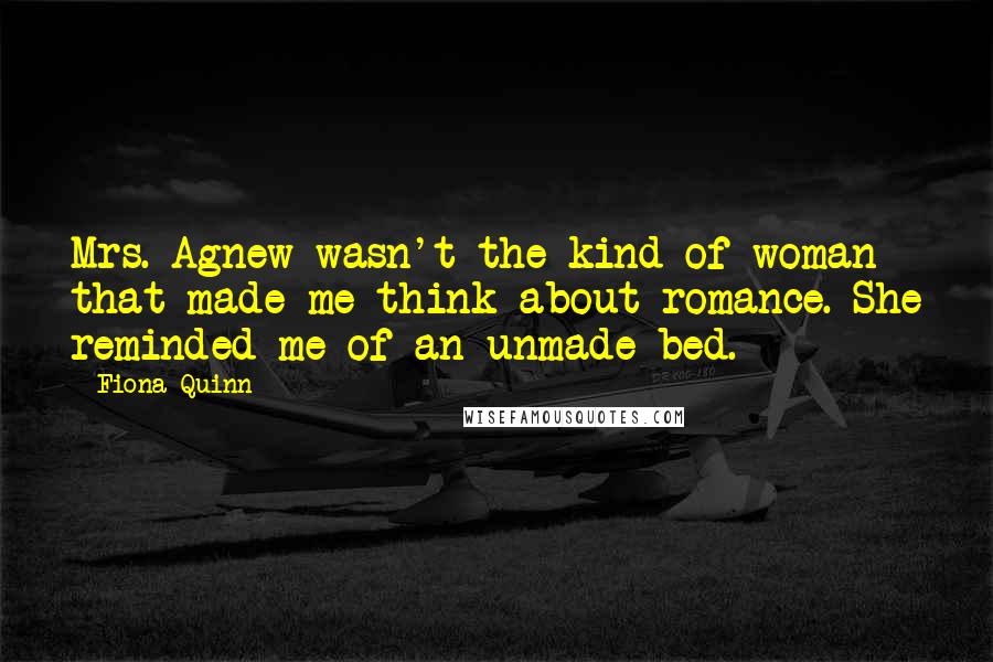 Fiona Quinn Quotes: Mrs. Agnew wasn't the kind of woman that made me think about romance. She reminded me of an unmade bed.