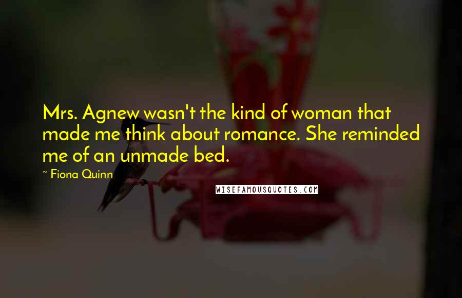 Fiona Quinn Quotes: Mrs. Agnew wasn't the kind of woman that made me think about romance. She reminded me of an unmade bed.