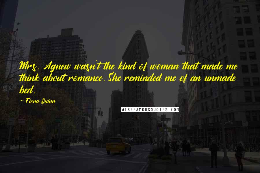 Fiona Quinn Quotes: Mrs. Agnew wasn't the kind of woman that made me think about romance. She reminded me of an unmade bed.