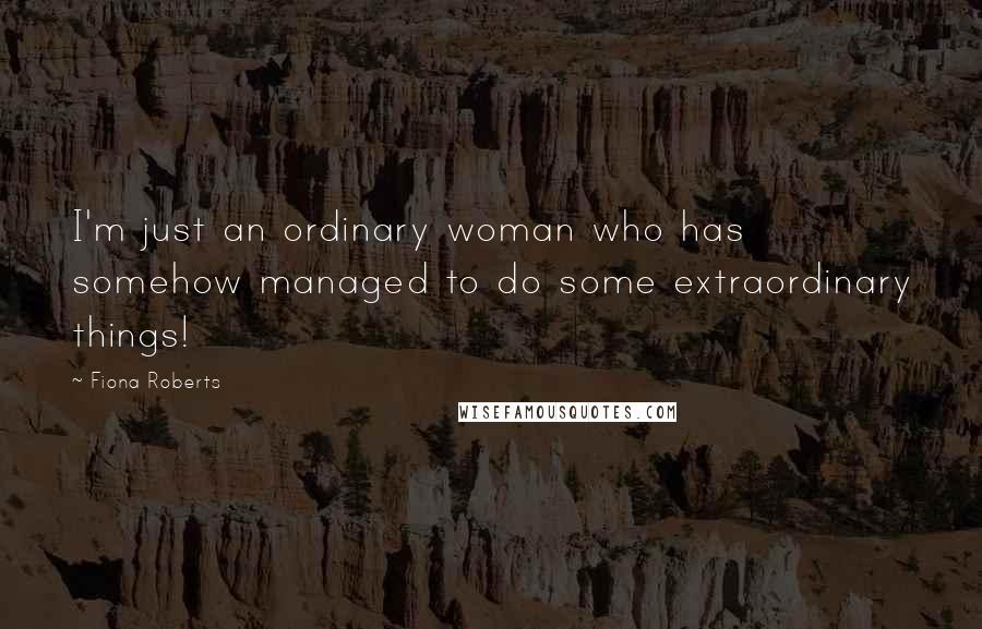 Fiona Roberts Quotes: I'm just an ordinary woman who has somehow managed to do some extraordinary things!