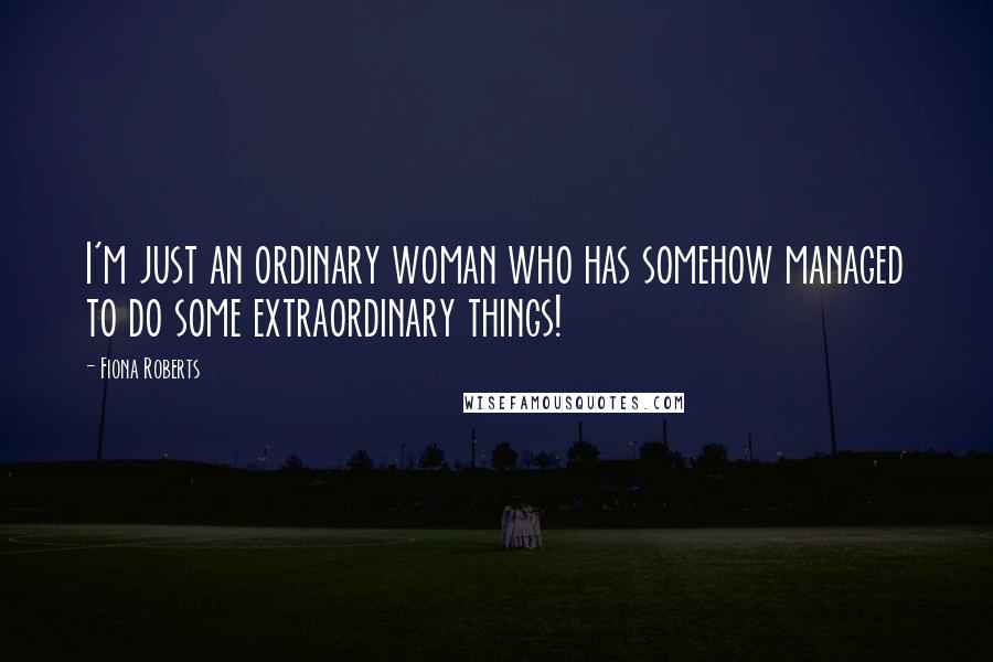 Fiona Roberts Quotes: I'm just an ordinary woman who has somehow managed to do some extraordinary things!