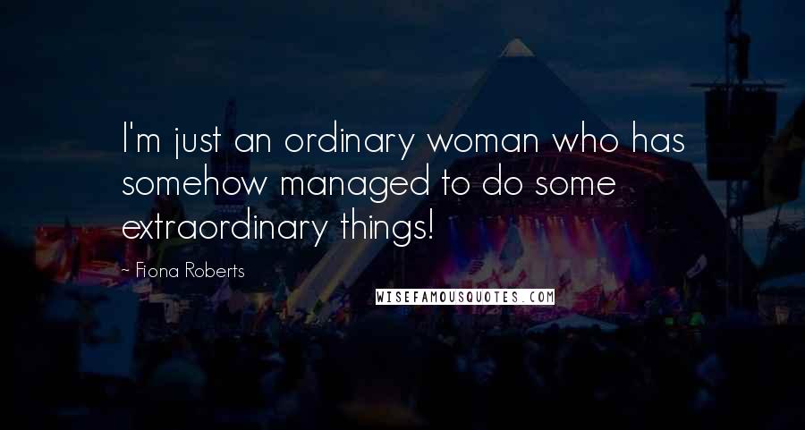 Fiona Roberts Quotes: I'm just an ordinary woman who has somehow managed to do some extraordinary things!