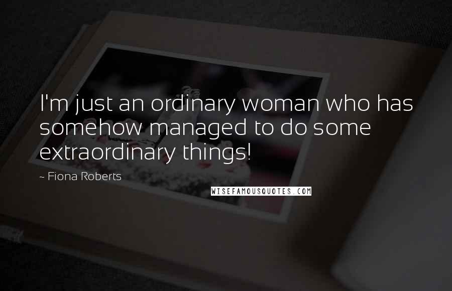 Fiona Roberts Quotes: I'm just an ordinary woman who has somehow managed to do some extraordinary things!
