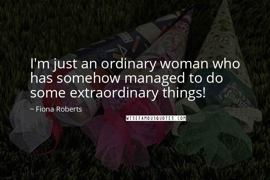 Fiona Roberts Quotes: I'm just an ordinary woman who has somehow managed to do some extraordinary things!