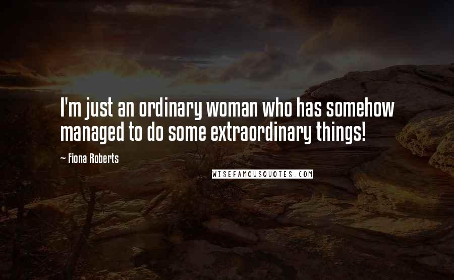 Fiona Roberts Quotes: I'm just an ordinary woman who has somehow managed to do some extraordinary things!