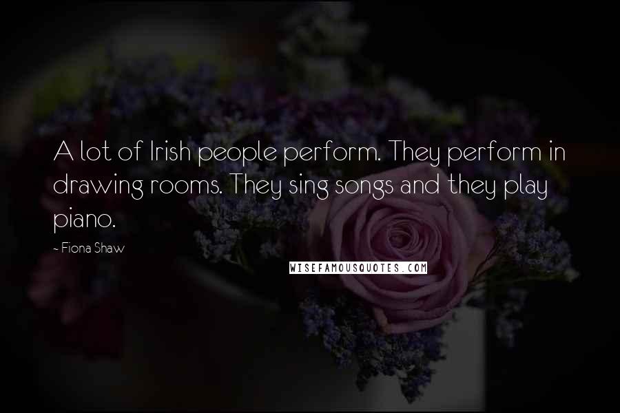 Fiona Shaw Quotes: A lot of Irish people perform. They perform in drawing rooms. They sing songs and they play piano.