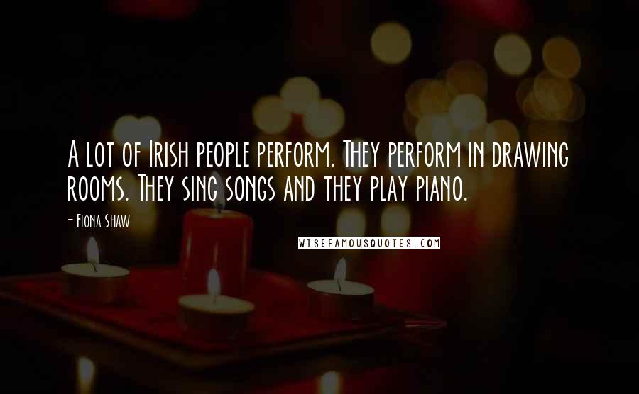 Fiona Shaw Quotes: A lot of Irish people perform. They perform in drawing rooms. They sing songs and they play piano.