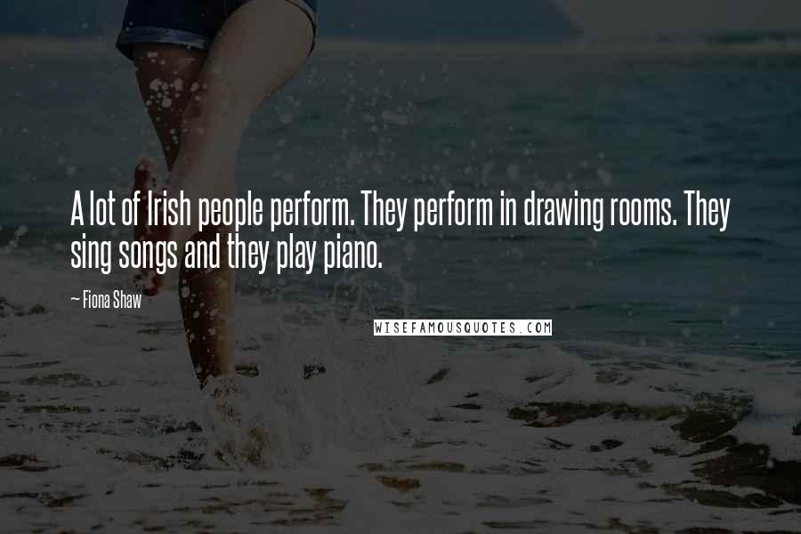 Fiona Shaw Quotes: A lot of Irish people perform. They perform in drawing rooms. They sing songs and they play piano.