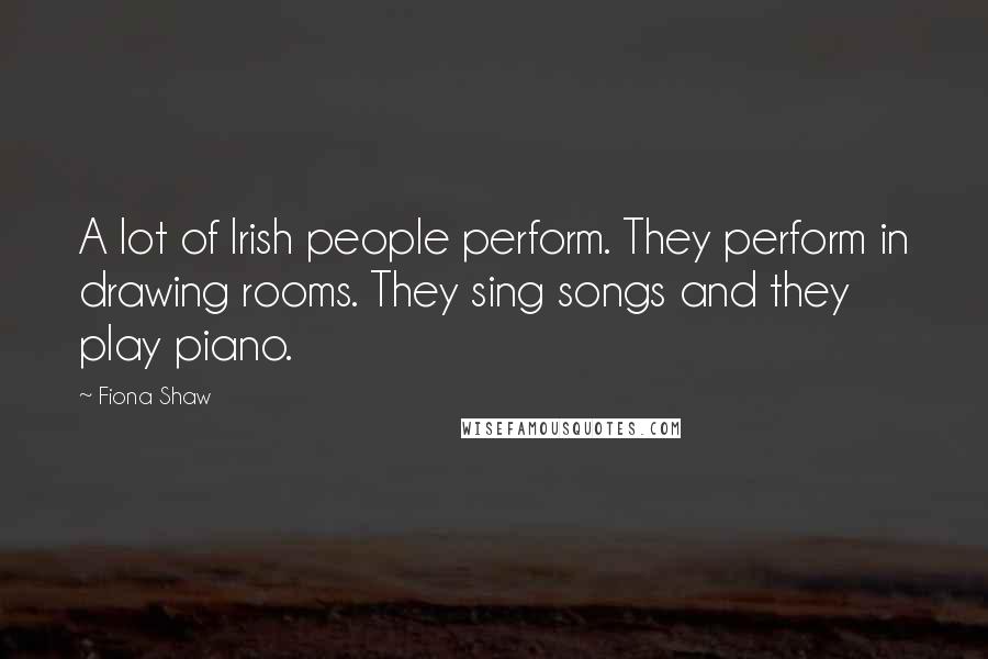 Fiona Shaw Quotes: A lot of Irish people perform. They perform in drawing rooms. They sing songs and they play piano.