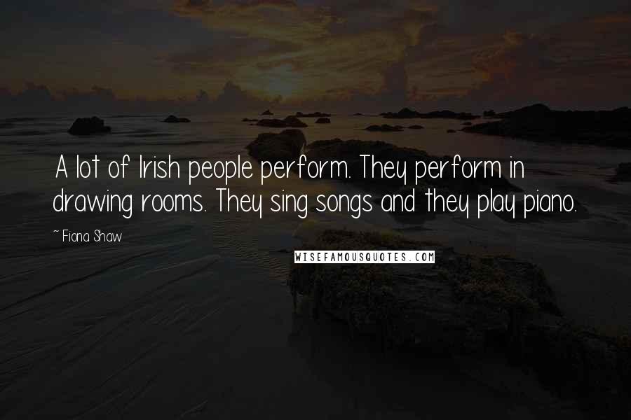 Fiona Shaw Quotes: A lot of Irish people perform. They perform in drawing rooms. They sing songs and they play piano.