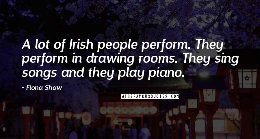 Fiona Shaw Quotes: A lot of Irish people perform. They perform in drawing rooms. They sing songs and they play piano.