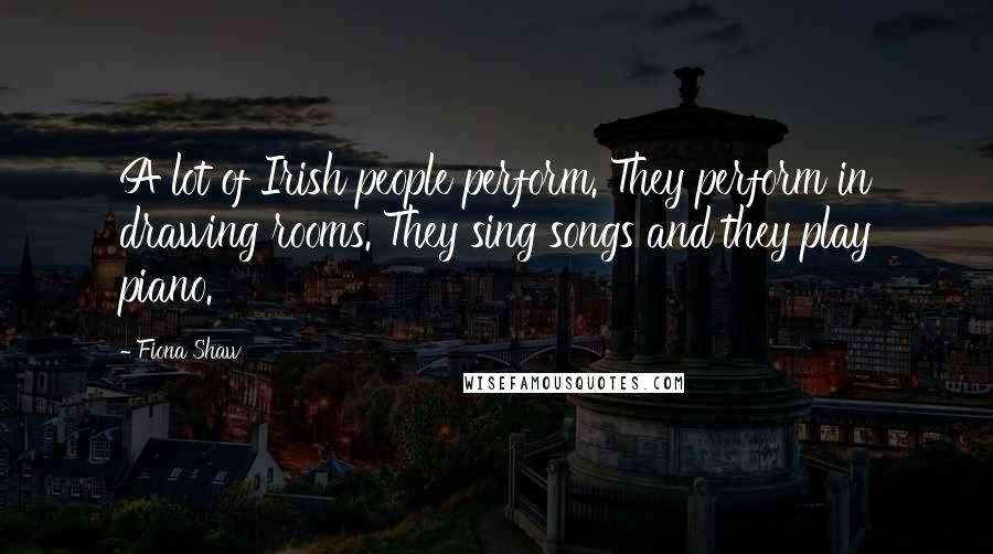 Fiona Shaw Quotes: A lot of Irish people perform. They perform in drawing rooms. They sing songs and they play piano.