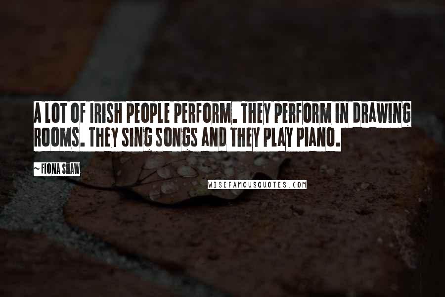 Fiona Shaw Quotes: A lot of Irish people perform. They perform in drawing rooms. They sing songs and they play piano.