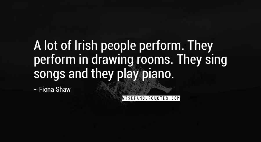 Fiona Shaw Quotes: A lot of Irish people perform. They perform in drawing rooms. They sing songs and they play piano.